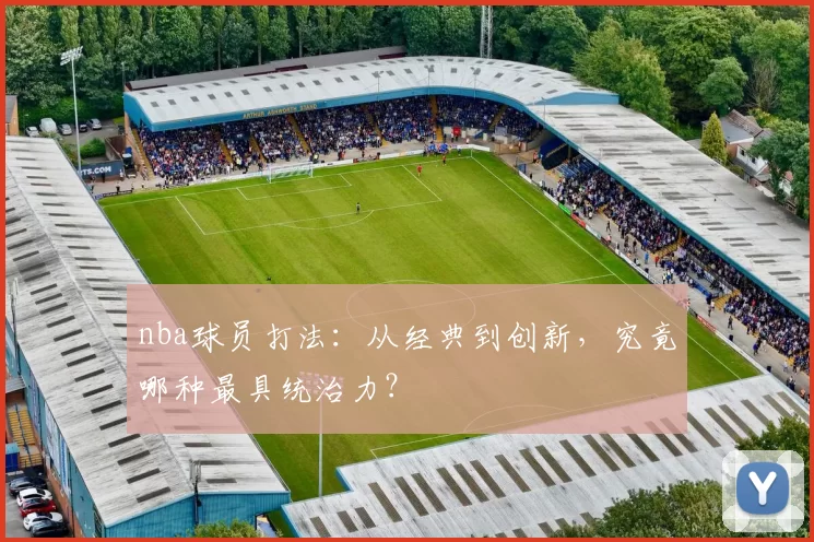 nba球员打法：从经典到创新，究竟哪种最具统治力？