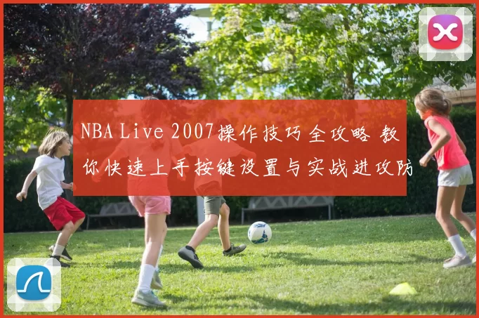 NBA Live 2007操作技巧全攻略 教你快速上手按键设置与实战进攻防守诀窍
