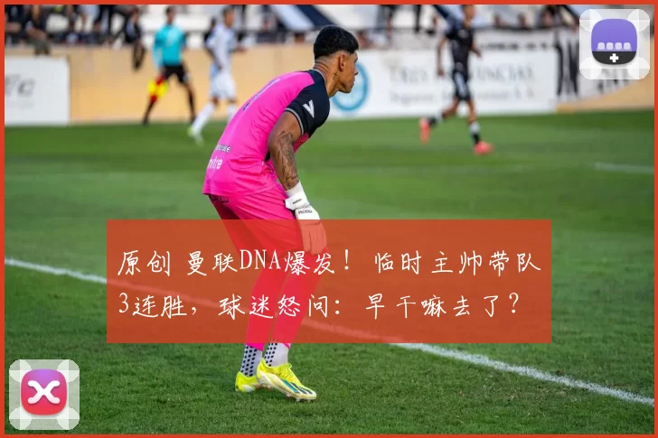 原创 曼联DNA爆发！临时主帅带队3连胜，球迷怒问：早干嘛去了？