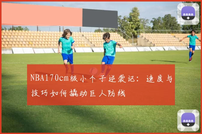 NBA170cm级小个子逆袭记：速度与技巧如何撬动巨人防线