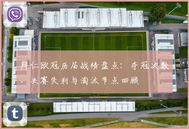 拜仁欧冠历届战绩盘点：夺冠次数、决赛失利与淘汰节点回顾
