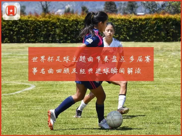 世界杯足球主题曲节奏盘点 多届赛事名曲回顾及经典进球瞬间解读