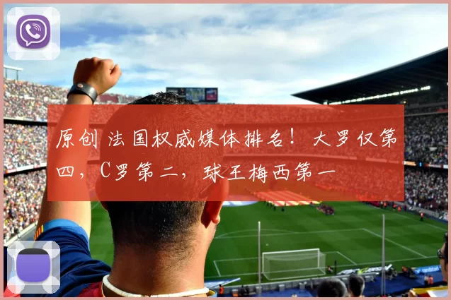 原创 法国权威媒体排名！大罗仅第四，C罗第二，球王梅西第一