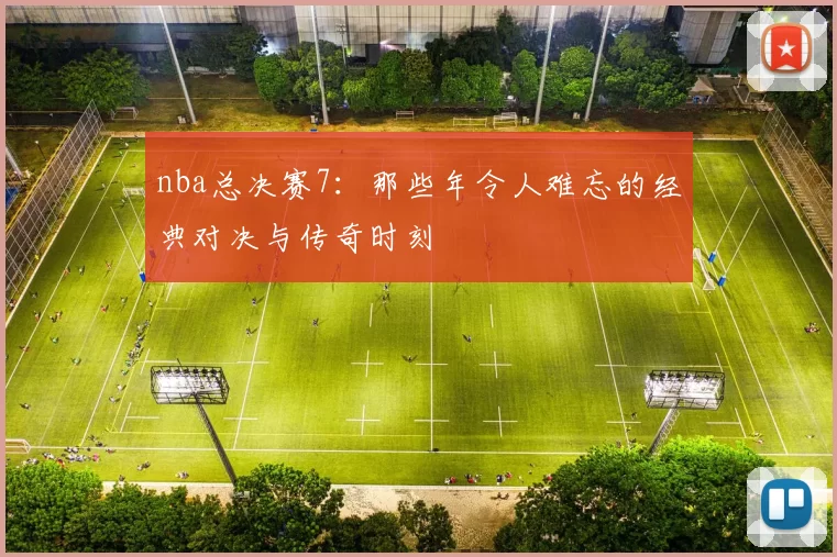 nba总决赛7：那些年令人难忘的经典对决与传奇时刻