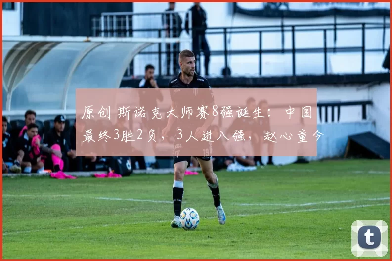 原创 斯诺克大师赛8强诞生：中国最终3胜2负，3人进八强，赵心童今晚冲四强