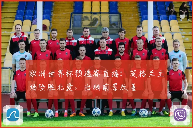 欧洲世界杯预选赛直播：英格兰主场险胜北爱，出线前景改善