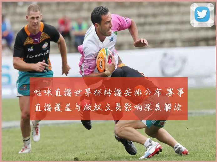 咕咪直播世界杯转播安排公布 赛事直播覆盖与版权交易影响深度解读