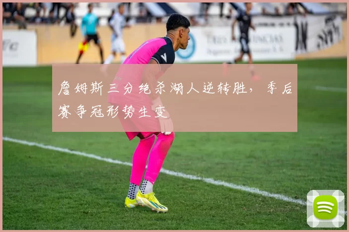 詹姆斯三分绝杀湖人逆转胜，季后赛争冠形势生变