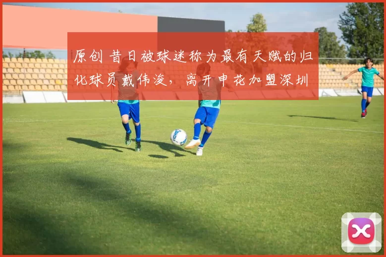 原创 昔日被球迷称为最有天赋的归化球员戴伟浚，离开申花加盟深圳，他的未来会不会涣发第二春？