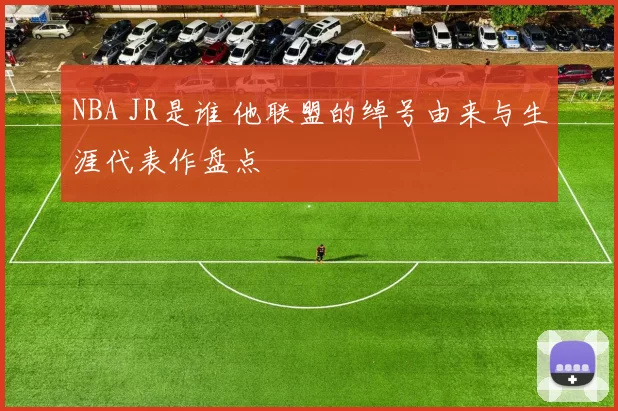 NBA JR是谁 他联盟的绰号由来与生涯代表作盘点