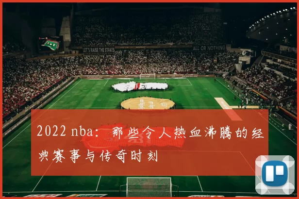 2022 nba：那些令人热血沸腾的经典赛事与传奇时刻