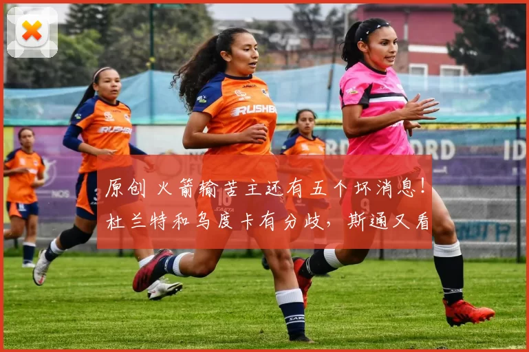 原创 火箭输苦主还有五个坏消息！杜兰特和乌度卡有分歧，斯通又看走眼