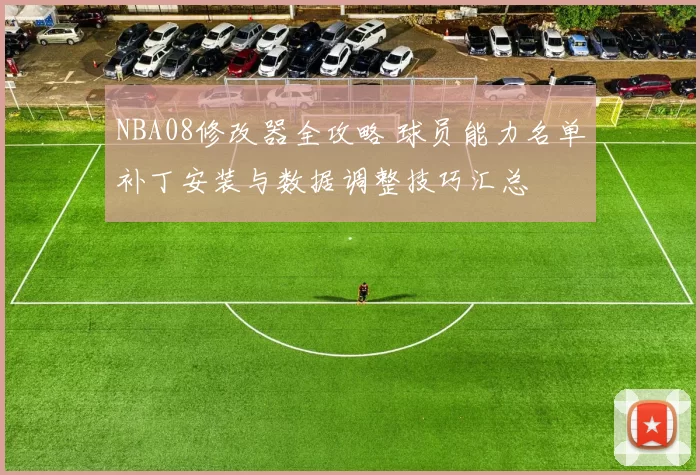 NBA08修改器全攻略 球员能力名单补丁安装与数据调整技巧汇总