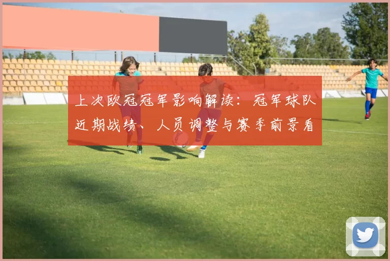 上次欧冠冠军影响解读：冠军球队近期战绩、人员调整与赛季前景看点