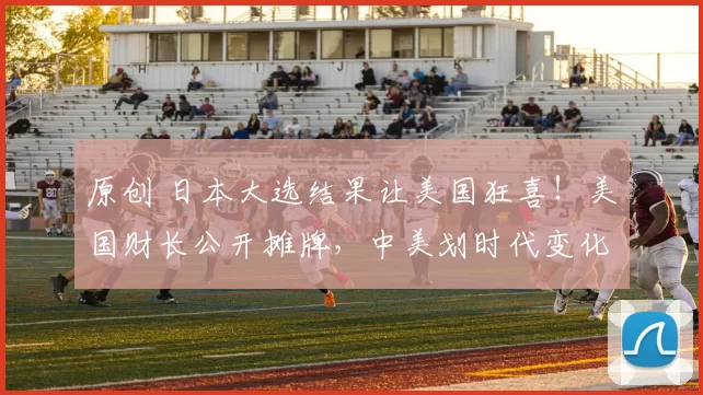 原创 日本大选结果让美国狂喜！美国财长公开摊牌，中美划时代变化就在眼前，马斯克做出神预测！