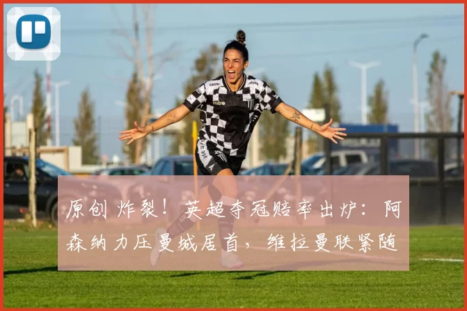 原创 炸裂！英超夺冠赔率出炉：阿森纳力压曼城居首，维拉曼联紧随其后