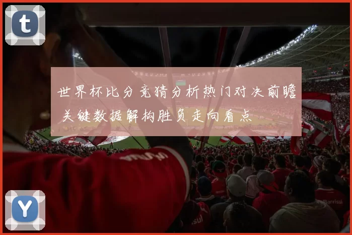 世界杯比分竞猜分析热门对决前瞻 关键数据解构胜负走向看点