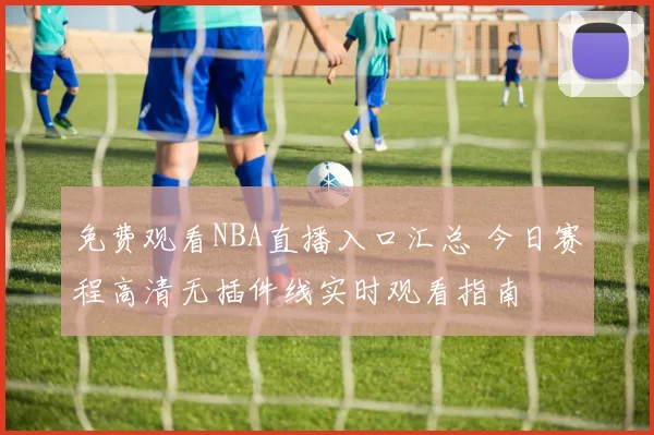 免费观看NBA直播入口汇总 今日赛程高清无插件线实时观看指南