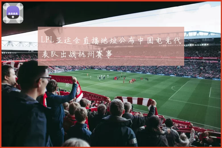 LPL亚运会直播地址公布中国电竞代表队出战杭州赛事