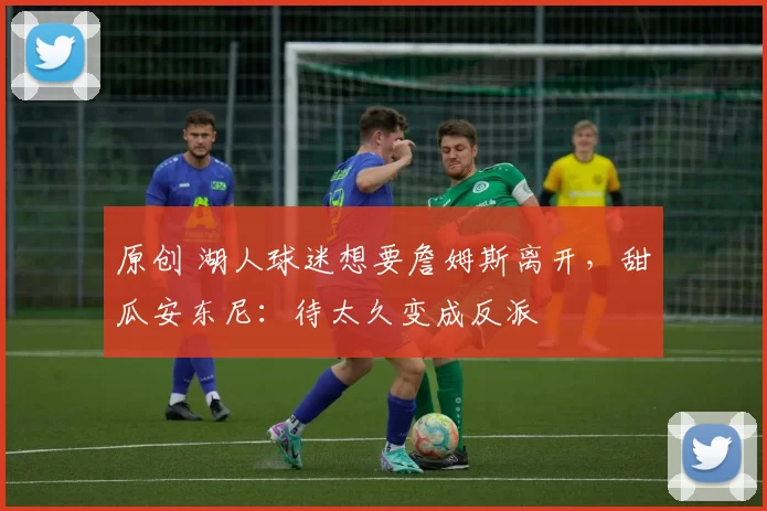 原创 湖人球迷想要詹姆斯离开，甜瓜安东尼：待太久变成反派