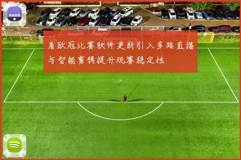 看欧冠比赛软件更新引入多路直播与智能剪辑提升观赛稳定性
