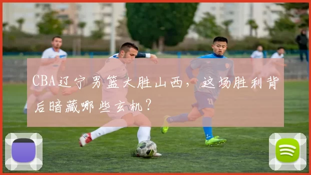 CBA辽宁男篮大胜山西，这场胜利背后暗藏哪些玄机？