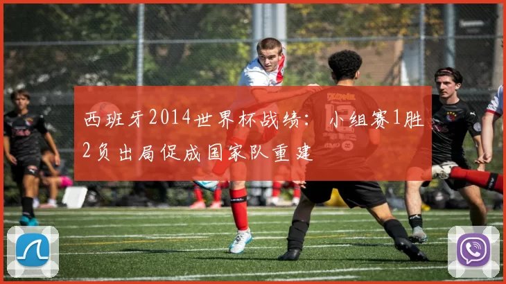 西班牙2014世界杯战绩：小组赛1胜2负出局促成国家队重建