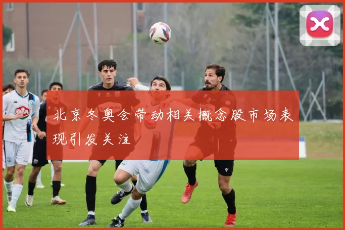 北京冬奥会带动相关概念股市场表现引发关注