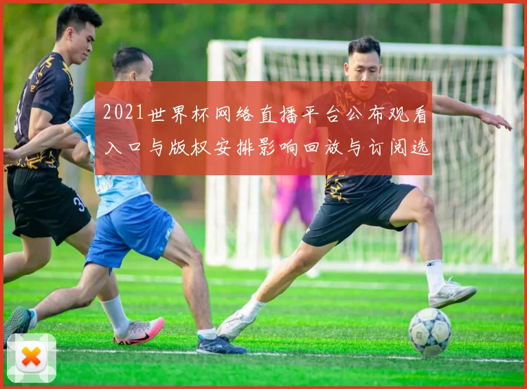 2021世界杯网络直播平台公布观看入口与版权安排影响回放与订阅选择