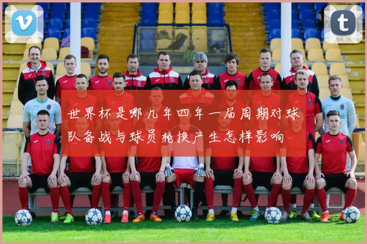 世界杯是哪几年四年一届周期对球队备战与球员轮换产生怎样影响