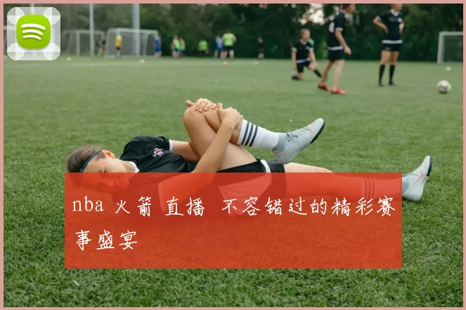 nba 火箭 直播 不容错过的精彩赛事盛宴