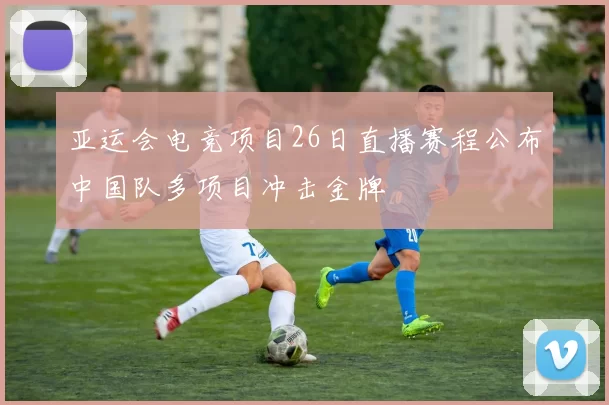 亚运会电竞项目26日直播赛程公布中国队多项目冲击金牌