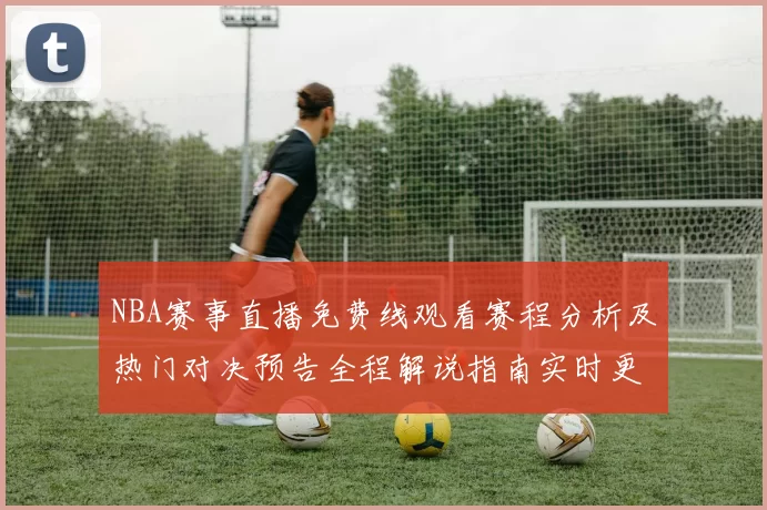 NBA赛事直播免费线观看赛程分析及热门对决预告全程解说指南实时更新