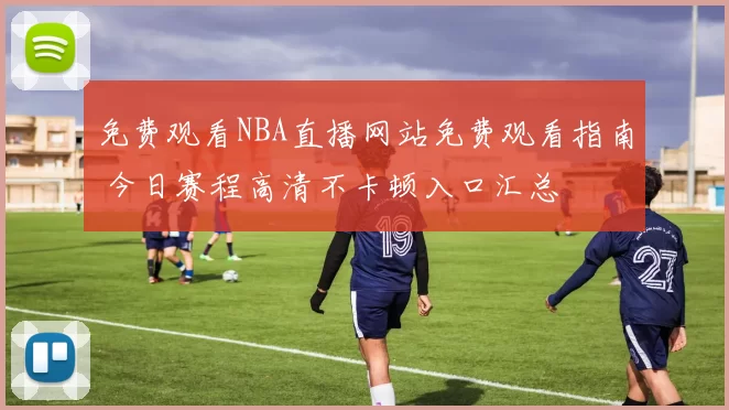 免费观看NBA直播网站免费观看指南 今日赛程高清不卡顿入口汇总