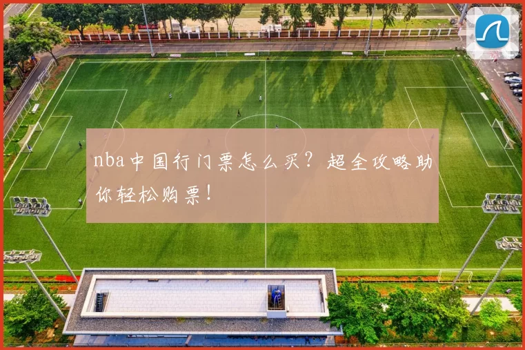 nba中国行门票怎么买？超全攻略助你轻松购票！