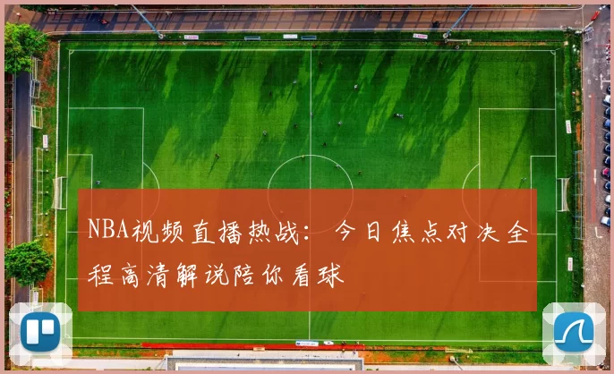NBA视频直播热战：今日焦点对决全程高清解说陪你看球