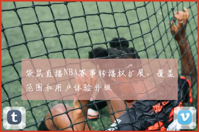袋鼠直播NBA赛事转播权扩展，覆盖范围和用户体验升级