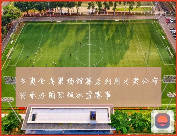 冬奥会鸟巢场馆赛后利用方案公布将承办国际级冰雪赛事